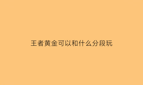 王者黄金可以和什么分段玩