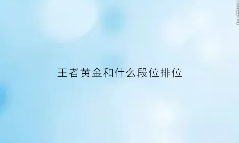 王者黄金和什么段位排位(王者荣耀黄金和什么段位可以匹配)