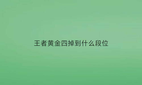 王者黄金四掉到什么段位(王者黄金四会不会掉段)