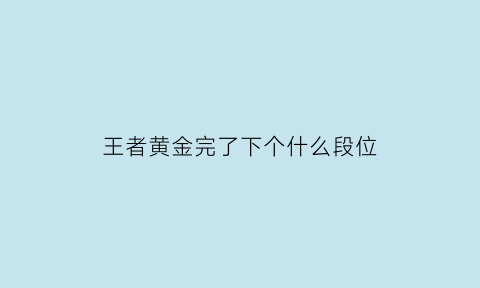 王者黄金完了下个什么段位(王者黄金过后是什么)