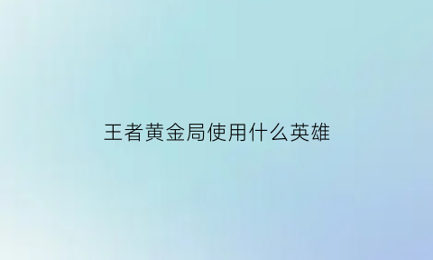 王者黄金局使用什么英雄(黄金局用什么英雄上分)