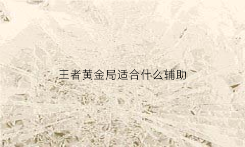 王者黄金局适合什么辅助(王者黄金局是什么意思)