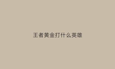 王者黄金打什么英雄