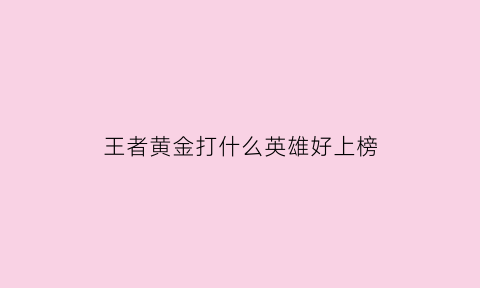 王者黄金打什么英雄好上榜