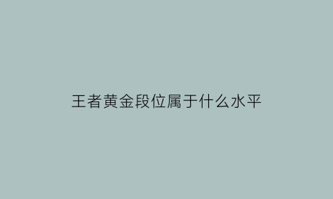 王者黄金段位属于什么水平(王者黄金段位是什么水平)