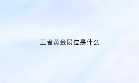 王者黄金段位是什么(王者黄金段位叫什么)