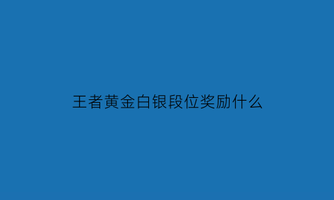 王者黄金白银段位奖励什么(王者荣耀白银黄金铂金)