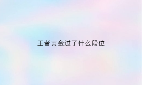 王者黄金过了什么段位(王者荣耀黄金过了下一个什么段位)