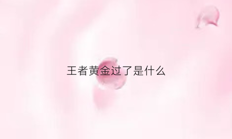 王者黄金过了是什么