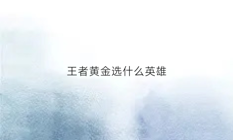 王者黄金选什么英雄