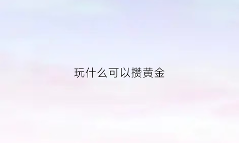 玩什么可以攒黄金(黄金攒钱)