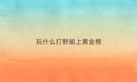 玩什么打野能上黄金榜