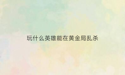 玩什么英雄能在黄金局乱杀