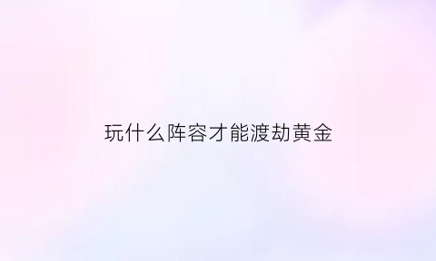 玩什么阵容才能渡劫黄金