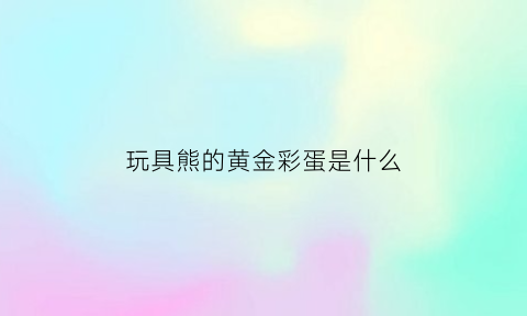 玩具熊的黄金彩蛋是什么(玩具熊1代彩蛋都有什么)