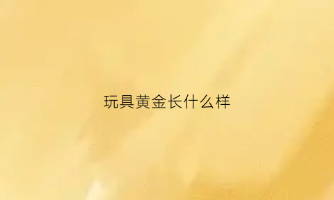 玩具黄金长什么样(黄金玩具熊图片)