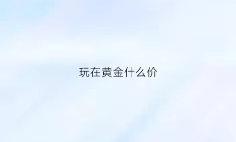 玩在黄金什么价