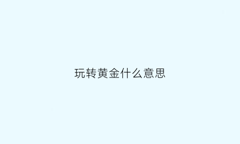 玩转黄金什么意思(什么叫玩黄金)