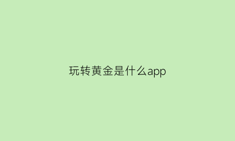 玩转黄金是什么app(玩转黄金周攻略微信)