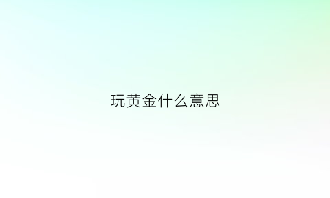 玩黄金什么意思(玩黄金能赚钱吗)