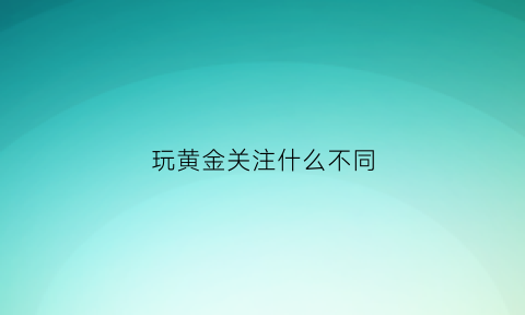 玩黄金关注什么不同(黄金关键词是什么)