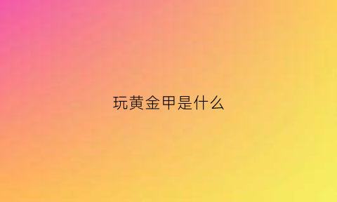 玩黄金甲是什么(黄金甲是什么文玩)