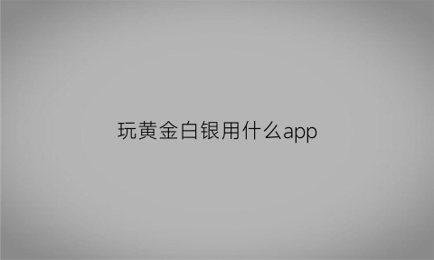 玩黄金白银用什么app(黄金白银交易软件有几种)