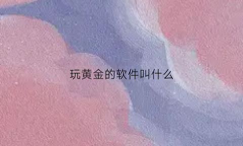 玩黄金的软件叫什么(玩黄金能赚钱吗)