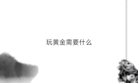 玩黄金需要什么