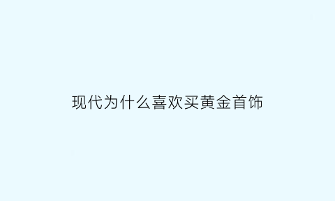 现代为什么喜欢买黄金首饰(人们为什么要买黄金)