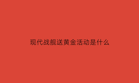 现代战舰送黄金活动是什么