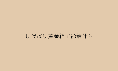 现代战舰黄金箱子能给什么(现代战舰黄金包)