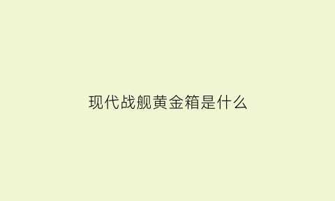 现代战舰黄金箱是什么(现代战舰黄金价格)