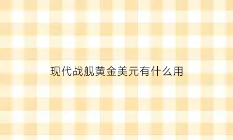 现代战舰黄金美元有什么用(现代战舰黄金美元有什么用处)