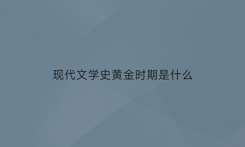 现代文学史黄金时期是什么(现代文学时间时间划分)