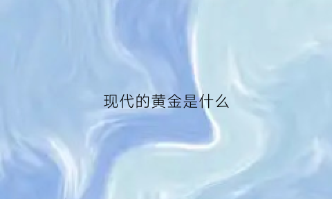 现代的黄金是什么(现在的黄金是什么金)