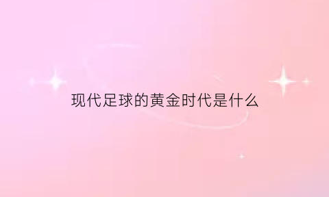 现代足球的黄金时代是什么(现代足球诞生于什么时候)