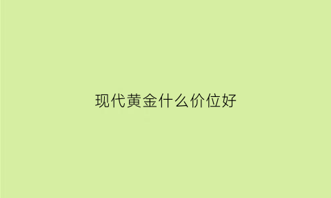 现代黄金什么价位好(现代金首饰)