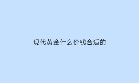 现代黄金什么价钱合适的(现代黄金的用途)