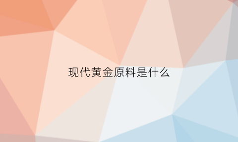 现代黄金原料是什么(现代黄金原料是什么意思啊)