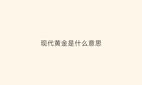 现代黄金是什么意思(现代黄金是什么意思啊)