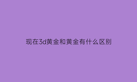 现在3d黄金和黄金有什么区别