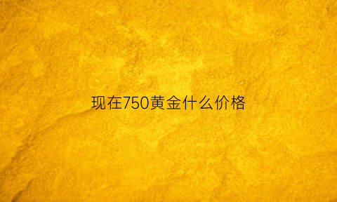 现在750黄金什么价格