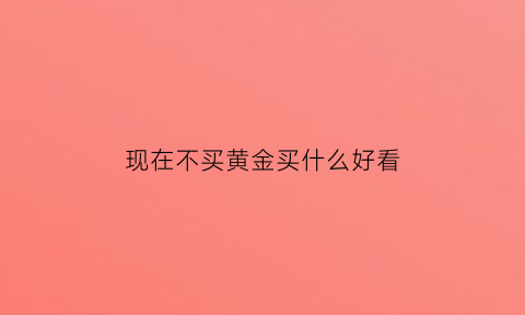 现在不买黄金买什么好看(现在不买黄金买什么好看呢)