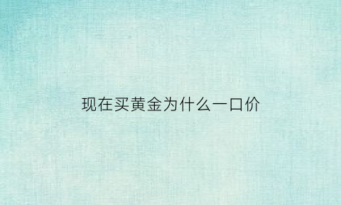 现在买黄金为什么一口价(为什么黄金价格都是一口价)