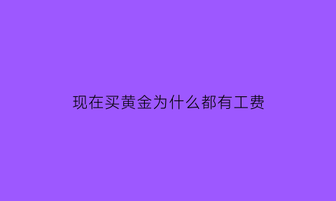 现在买黄金为什么都有工费(买金首饰为什么有工费)