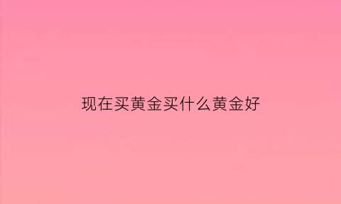 现在买黄金买什么黄金好(现在买什么黄金最划算)