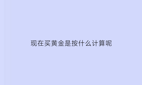 现在买黄金是按什么计算呢