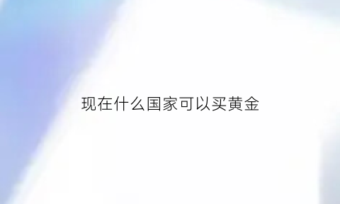 现在什么国家可以买黄金