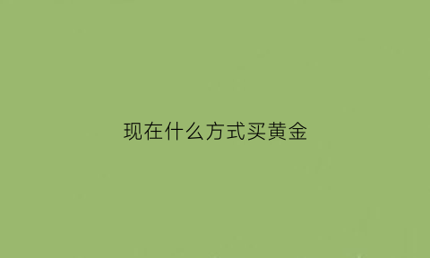 现在什么方式买黄金(怎么买黄金不吃亏)